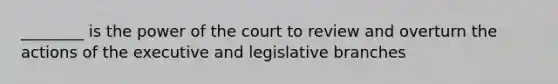 ________ is the power of the court to review and overturn the actions of the executive and legislative branches