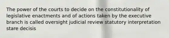 The power of the courts to decide on the constitutionality of legislative enactments and of actions taken by the executive branch is called oversight judicial review statutory interpretation stare decisis