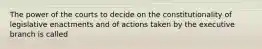 The power of the courts to decide on the constitutionality of legislative enactments and of actions taken by the executive branch is called