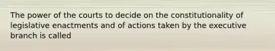 The power of the courts to decide on the constitutionality of legislative enactments and of actions taken by the executive branch is called