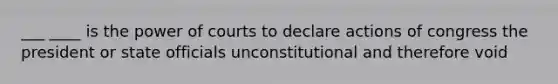 ___ ____ is the power of courts to declare actions of congress the president or state officials unconstitutional and therefore void