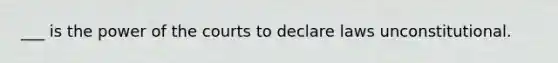 ___ is the power of the courts to declare laws unconstitutional.