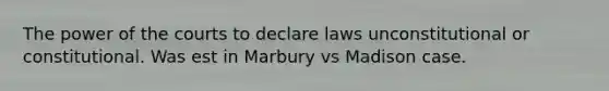 The power of the courts to declare laws unconstitutional or constitutional. Was est in Marbury vs Madison case.