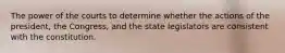 The power of the courts to determine whether the actions of the president, the Congress, and the state legislators are consistent with the constitution.