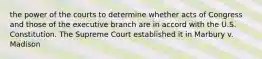 the power of the courts to determine whether acts of Congress and those of the executive branch are in accord with the U.S. Constitution. The Supreme Court established it in Marbury v. Madison