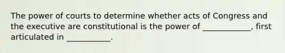 The power of courts to determine whether acts of Congress and the executive are constitutional is the power of ____________, first articulated in ___________.