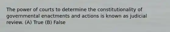 The power of courts to determine the constitutionality of governmental enactments and actions is known as judicial review. (A) True (B) False