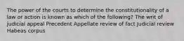 The power of the courts to determine the constitutionality of a law or action is known as which of the following? The writ of judicial appeal Precedent Appellate review of fact Judicial review Habeas corpus