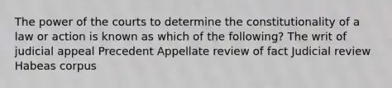 The power of the courts to determine the constitutionality of a law or action is known as which of the following? The writ of judicial appeal Precedent Appellate review of fact Judicial review Habeas corpus