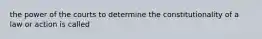 the power of the courts to determine the constitutionality of a law or action is called