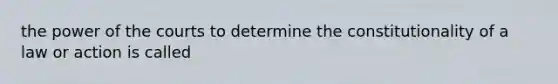 the power of the courts to determine the constitutionality of a law or action is called