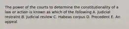 The power of the courts to determine the constitutionality of a law or action is known as which of the following A. Judicial restraint B. Judicial review C. Habeas corpus D. Precedent E. An appeal