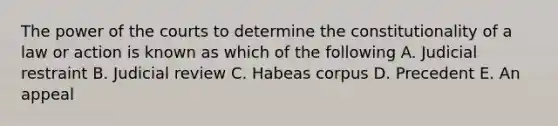 The power of the courts to determine the constitutionality of a law or action is known as which of the following A. Judicial restraint B. Judicial review C. Habeas corpus D. Precedent E. An appeal