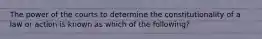 The power of the courts to determine the constitutionality of a law or action is known as which of the following?