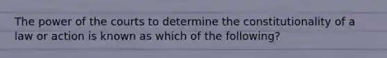 The power of the courts to determine the constitutionality of a law or action is known as which of the following?