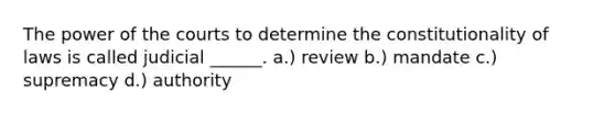 The power of the courts to determine the constitutionality of laws is called judicial ______. a.) review b.) mandate c.) supremacy d.) authority