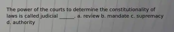 The power of the courts to determine the constitutionality of laws is called judicial ______. a. review b. mandate c. supremacy d. authority