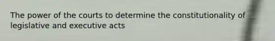 The power of the courts to determine the constitutionality of legislative and executive acts