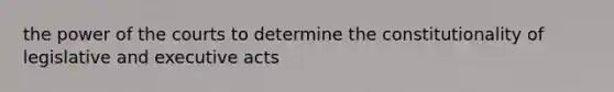 the power of the courts to determine the constitutionality of legislative and executive acts