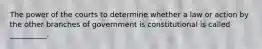 The power of the courts to determine whether a law or action by the other branches of government is constitutional is called __________.
