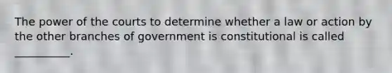 The power of the courts to determine whether a law or action by the other branches of government is constitutional is called __________.