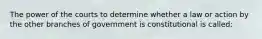 The power of the courts to determine whether a law or action by the other branches of government is constitutional is called: