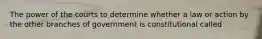 The power of the courts to determine whether a law or action by the other branches of government is constitutional called