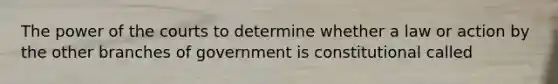 The power of the courts to determine whether a law or action by the other branches of government is constitutional called