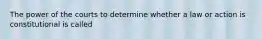 The power of the courts to determine whether a law or action is constitutional is called