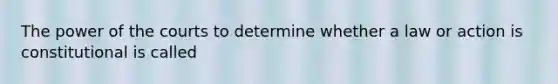 The power of the courts to determine whether a law or action is constitutional is called