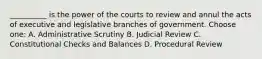 __________ is the power of the courts to review and annul the acts of executive and legislative branches of government. Choose one: A. Administrative Scrutiny B. Judicial Review C. Constitutional Checks and Balances D. Procedural Review