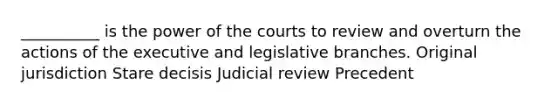 __________ is the power of the courts to review and overturn the actions of the executive and legislative branches. Original jurisdiction Stare decisis Judicial review Precedent