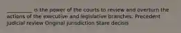 __________ is the power of the courts to review and overturn the actions of the executive and legislative branches. Precedent Judicial review Original jurisdiction Stare decisis