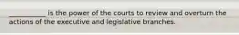 ___________ is the power of the courts to review and overturn the actions of the executive and legislative branches.