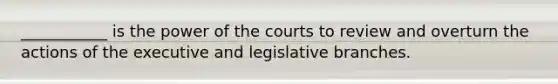 ___________ is the power of the courts to review and overturn the actions of the executive and legislative branches.