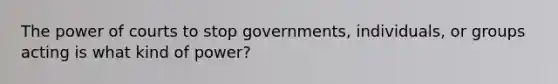 The power of courts to stop governments, individuals, or groups acting is what kind of power?