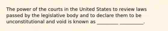 The power of the courts in the United States to review laws passed by the legislative body and to declare them to be unconstitutional and void is known as _________ __________.