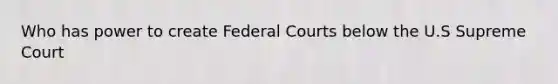 Who has power to create Federal Courts below the U.S Supreme Court