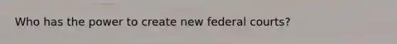 Who has the power to create new federal courts?
