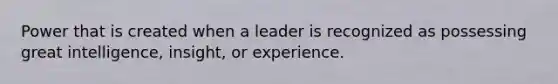 Power that is created when a leader is recognized as possessing great intelligence, insight, or experience.