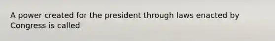 A power created for the president through laws enacted by Congress is called