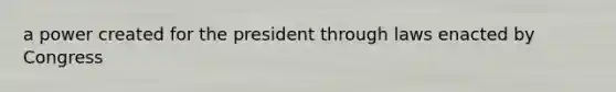 a power created for the president through laws enacted by Congress