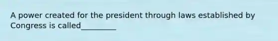 A power created for the president through laws established by Congress is called_________