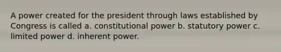 A power created for the president through laws established by Congress is called a. constitutional power b. statutory power c. limited power d. inherent power.