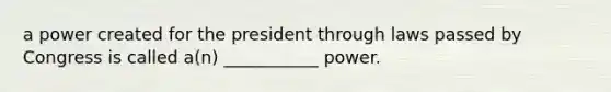 a power created for the president through laws passed by Congress is called a(n) ___________ power.