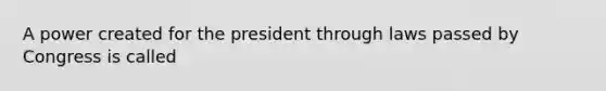 A power created for the president through laws passed by Congress is called