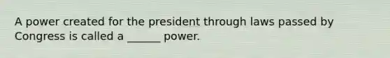 A power created for the president through laws passed by Congress is called a ______ power.