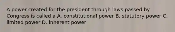 A power created for the president through laws passed by Congress is called a A. constitutional power B. statutory power C. limited power D. inherent power