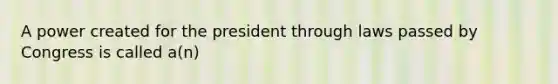 A power created for the president through laws passed by Congress is called a(n)