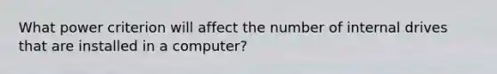 What power criterion will affect the number of internal drives that are installed in a computer?